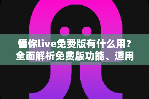 懂你live免费版有什么用?全面解析免费版功能、适用人群与实用价值 懂你live免费版有什么用?全面解析免费版功能、适用人群与实用价值