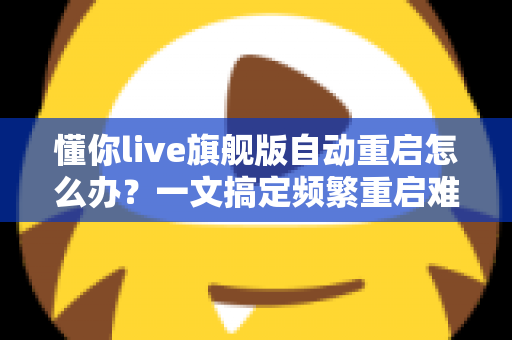 懂你live旗舰版自动重启怎么办?一文搞定频繁重启难题,让直播稳定不中断 懂你live旗舰版自动重启怎么办?一文搞定频繁重启难题,让直播稳定不中断