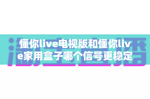 懂你live电视版和懂你live家用盒子哪个信号更稳定?全面对比分析助你选出最佳观看方案 懂你live电视版和懂你live家用盒子哪个信号更稳定?全面对比分析助你选出最佳观看方案