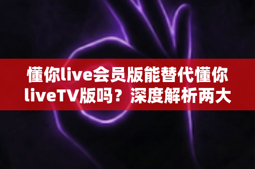 懂你live会员版能替代懂你liveTV版吗?深度解析两大版本差异与最佳选择指南 懂你live会员版能替代懂你liveTV版吗?深度解析两大版本差异与最佳选择指南