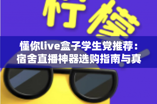 懂你live盒子学生党推荐：宿舍直播神器选购指南与真实使用心得