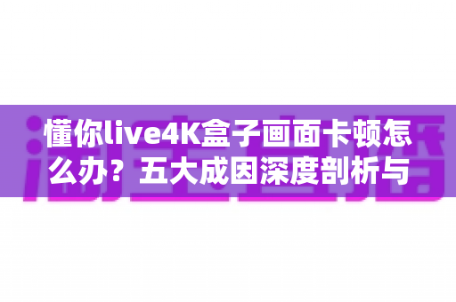 懂你live4K盒子画面卡顿怎么办?五大成因深度剖析与实用解决方案全指南 懂你live4K盒子画面卡顿怎么办?五大成因深度剖析与实用解决方案全指南