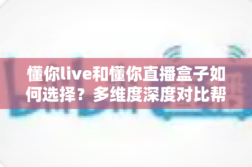 懂你live和懂你直播盒子如何选择?多维度深度对比帮你找到最适合的观看方案 懂你live和懂你直播盒子如何选择?多维度深度对比帮你找到最适合的观看方案