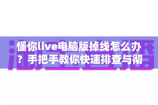 懂你live电脑版掉线怎么办？手把手教你快速排查与彻底解决掉线难题