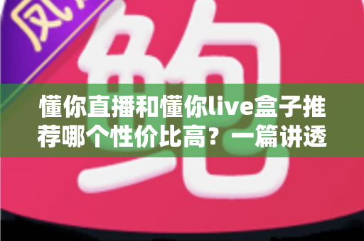 懂你直播和懂你live盒子推荐哪个性价比高?一篇讲透软件与硬件的选购差异 懂你直播和懂你live盒子推荐哪个性价比高?一篇讲透软件与硬件的选购差异