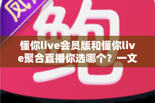 懂你live会员版和懂你live聚合直播你选哪个?一文读懂两大版本差异,选对版本不花冤枉钱 懂你live会员版和懂你live聚合直播你选哪个?一文读懂两大版本差异,选对版本不花冤枉钱
