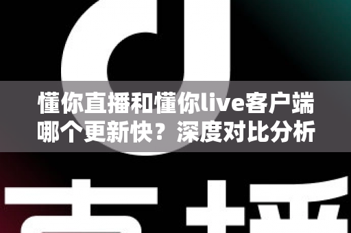 懂你直播和懂你live客户端哪个更新快？深度对比分析与选择指南