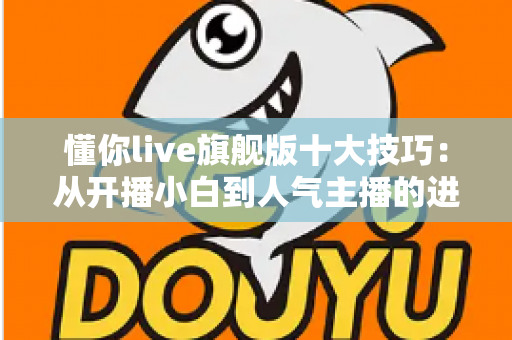 懂你live旗舰版十大技巧:从开播小白到人气主播的进阶实战指南 懂你live旗舰版十大技巧:从开播小白到人气主播的进阶实战指南