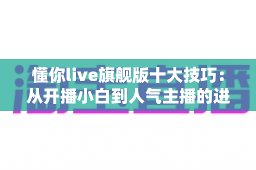 懂你live旗舰版十大技巧:从开播小白到人气主播的进阶实战指南 懂你live旗舰版十大技巧:从开播小白到人气主播的进阶实战指南