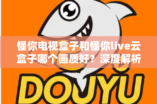 懂你电视盒子和懂你live云盒子哪个画质好?深度解析两者画质差异,帮你选对不踩坑 懂你电视盒子和懂你live云盒子哪个画质好?深度解析两者画质差异,帮你选对不踩坑