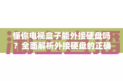 懂你电视盒子能外接硬盘吗?全面解析外接硬盘的正确使用方法与实用技巧 懂你电视盒子能外接硬盘吗?全面解析外接硬盘的正确使用方法与实用技巧