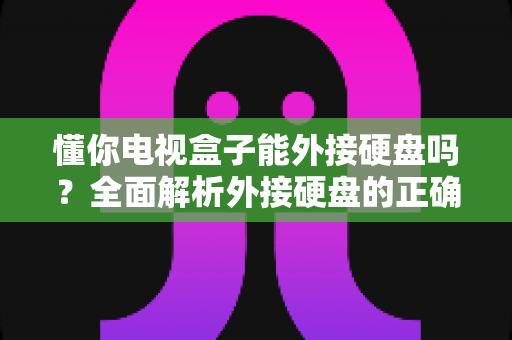 懂你电视盒子能外接硬盘吗?全面解析外接硬盘的正确使用方法与实用技巧 懂你电视盒子能外接硬盘吗?全面解析外接硬盘的正确使用方法与实用技巧