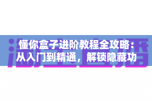 懂你盒子进阶教程全攻略:从入门到精通,解锁隐藏功能与性能优化技巧 懂你盒子进阶教程全攻略:从入门到精通,解锁隐藏功能与性能优化技巧