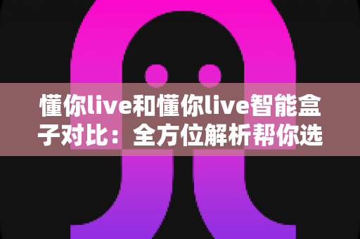 懂你live和懂你live智能盒子对比:全方位解析帮你选出最适合的家庭观影方案 懂你live和懂你live智能盒子对比:全方位解析帮你选出最适合的家庭观影方案