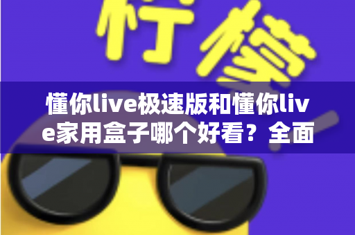 懂你live极速版和懂你live家用盒子哪个好看？全面外观设计与选购指南一篇文章看懂