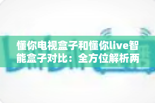 懂你电视盒子和懂你live智能盒子对比:全方位解析两大热门电视盒子,帮你找到最适合家庭娱乐的选择 懂你电视盒子和懂你live智能盒子对比:全方位解析两大热门电视盒子,帮你找到最适合家庭娱乐的选择