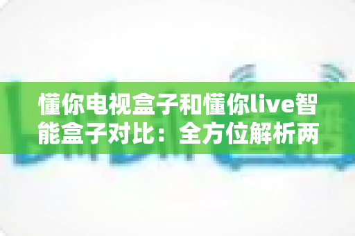 懂你电视盒子和懂你live智能盒子对比:全方位解析两大热门电视盒子,帮你找到最适合家庭娱乐的选择 懂你电视盒子和懂你live智能盒子对比:全方位解析两大热门电视盒子,帮你找到最适合家庭娱乐的选择