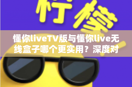 懂你liveTV版与懂你live无线盒子哪个更实用?深度对比评测帮你选对不选贵 懂你liveTV版与懂你live无线盒子哪个更实用?深度对比评测帮你选对不选贵