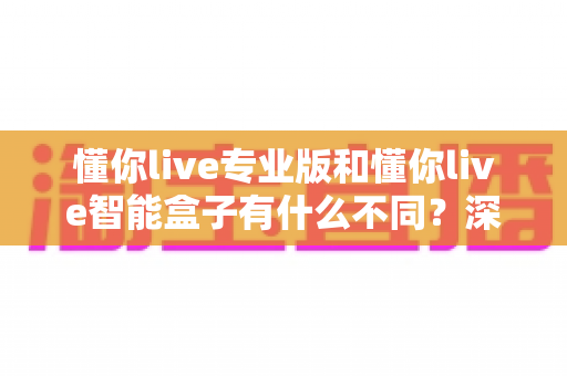 懂你live专业版和懂你live智能盒子有什么不同?深度对比解析,帮你选对直播装备不踩坑 懂你live专业版和懂你live智能盒子有什么不同?深度对比解析,帮你选对直播装备不踩坑