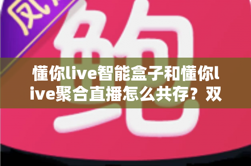懂你live智能盒子和懂你live聚合直播怎么共存?双端协同全攻略,解锁大屏小屏无缝追播新体验 懂你live智能盒子和懂你live聚合直播怎么共存?双端协同全攻略,解锁大屏小屏无缝追播新体验