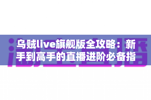 乌贼live旗舰版全攻略:新手到高手的直播进阶必备指南 乌贼live旗舰版全攻略:新手到高手的直播进阶必备指南