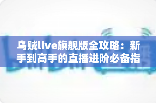 乌贼live旗舰版全攻略：新手到高手的直播进阶必备指南