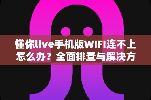 懂你live手机版WIFI连不上怎么办？全面排查与解决方案指南