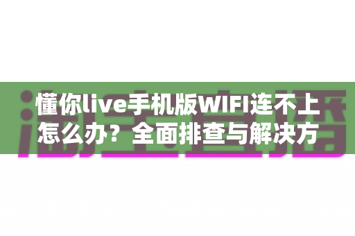 懂你live手机版WIFI连不上怎么办？全面排查与解决方案指南