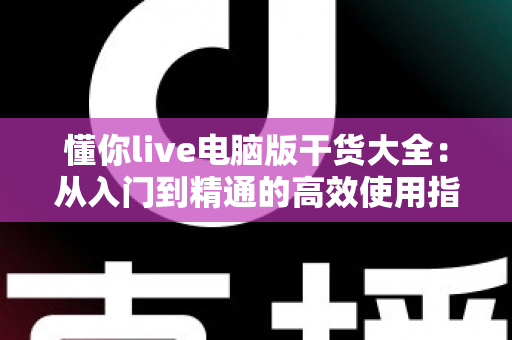 懂你live电脑版干货大全：从入门到精通的高效使用指南与实战技巧分享