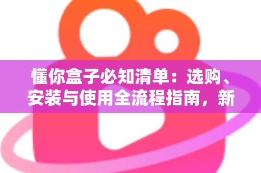 懂你盒子必知清单:选购、安装与使用全流程指南,新手也能一次上手 懂你盒子必知清单:选购、安装与使用全流程指南,新手也能一次上手