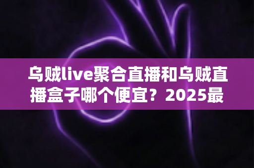 乌贼live聚合直播和乌贼直播盒子哪个便宜?2025最新价格对比与高性价比选购全攻略 乌贼live聚合直播和乌贼直播盒子哪个便宜?2025最新价格对比与高性价比选购全攻略