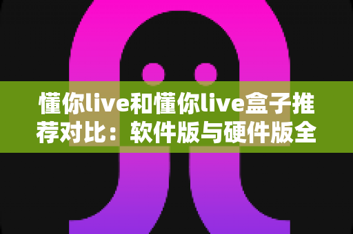懂你live和懂你live盒子推荐对比:软件版与硬件版全维度选购指南,看完不再纠结! 懂你live和懂你live盒子推荐对比:软件版与硬件版全维度选购指南,看完不再纠结!