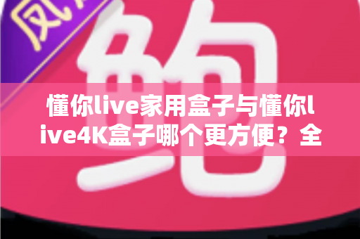 懂你live家用盒子与懂你live4K盒子哪个更方便?全方位对比评测助你轻松选购 懂你live家用盒子与懂你live4K盒子哪个更方便?全方位对比评测助你轻松选购