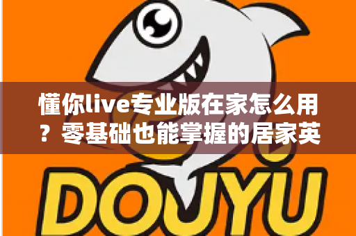 懂你live专业版在家怎么用?零基础也能掌握的居家英语学习全攻略 懂你live专业版在家怎么用?零基础也能掌握的居家英语学习全攻略