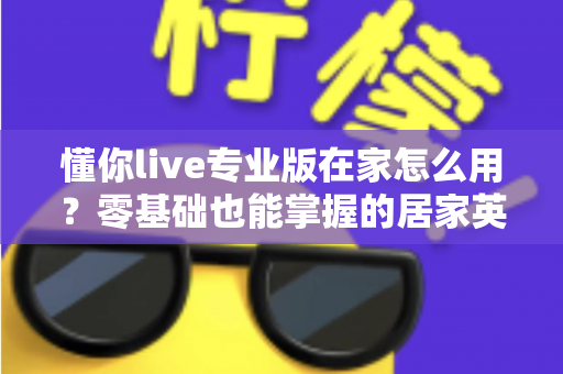 懂你live专业版在家怎么用?零基础也能掌握的居家英语学习全攻略 懂你live专业版在家怎么用?零基础也能掌握的居家英语学习全攻略