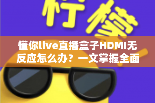 懂你live直播盒子HDMI无反应怎么办？一文掌握全面排查与实用解决方案