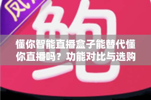 懂你智能直播盒子能替代懂你直播吗?功能对比与选购指南一文讲透 懂你智能直播盒子能替代懂你直播吗?功能对比与选购指南一文讲透