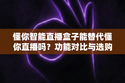 懂你智能直播盒子能替代懂你直播吗?功能对比与选购指南一文讲透 懂你智能直播盒子能替代懂你直播吗?功能对比与选购指南一文讲透