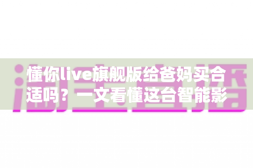 懂你live旗舰版给爸妈买合适吗？一文看懂这台智能影音设备值不值得为父母入手