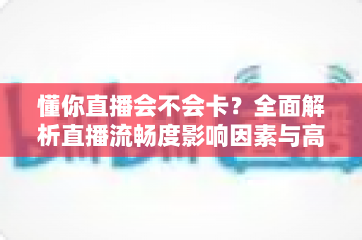 懂你直播会不会卡?全面解析直播流畅度影响因素与高效优化方案 懂你直播会不会卡?全面解析直播流畅度影响因素与高效优化方案