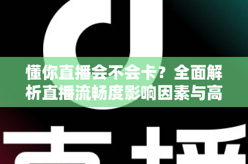 懂你直播会不会卡?全面解析直播流畅度影响因素与高效优化方案 懂你直播会不会卡?全面解析直播流畅度影响因素与高效优化方案