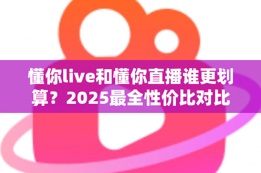 懂你live和懂你直播谁更划算?2025最全性价比对比指南,帮你省下每一分钱 懂你live和懂你直播谁更划算?2025最全性价比对比指南,帮你省下每一分钱