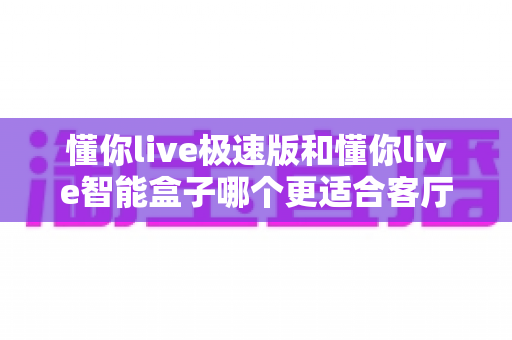 懂你live极速版和懂你live智能盒子哪个更适合客厅?一份帮你选对不踩坑的实用指南 懂你live极速版和懂你live智能盒子哪个更适合客厅?一份帮你选对不踩坑的实用指南