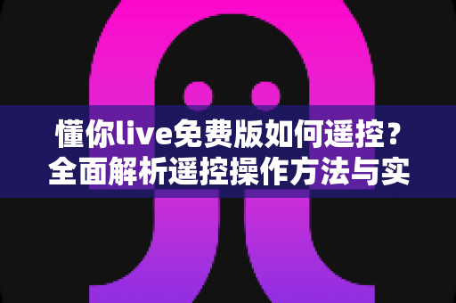 懂你live免费版如何遥控?全面解析遥控操作方法与实用技巧 懂你live免费版如何遥控?全面解析遥控操作方法与实用技巧