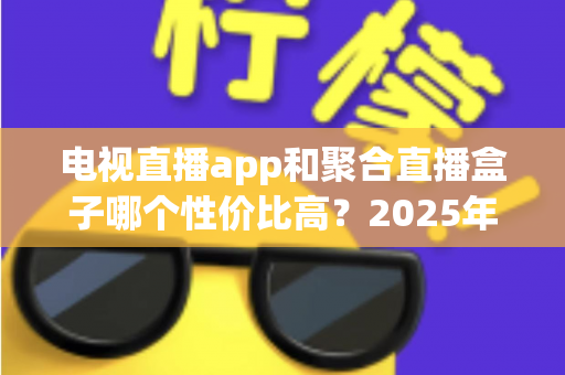 电视直播app和聚合直播盒子哪个性价比高?2025年家庭观影设备选购全指南与深度对比分析 电视直播app和聚合直播盒子哪个性价比高?2025年家庭观影设备选购全指南与深度对比分析