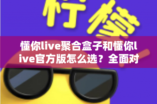 懂你live聚合盒子和懂你live官方版怎么选?全面对比解析助你找到最适合的版本 懂你live聚合盒子和懂你live官方版怎么选?全面对比解析助你找到最适合的版本