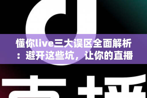 懂你live三大误区全面解析：避开这些坑，让你的直播之路少走弯路