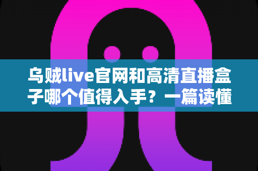 乌贼live官网和高清直播盒子哪个值得入手?一篇读懂两者差异的实用选购指南 乌贼live官网和高清直播盒子哪个值得入手?一篇读懂两者差异的实用选购指南