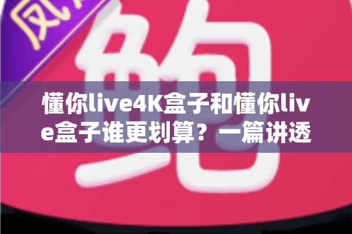 懂你live4K盒子和懂你live盒子谁更划算？一篇讲透参数、价格与体验的避坑选购指南
