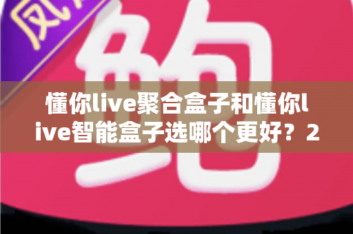懂你live聚合盒子和懂你live智能盒子选哪个更好?2025年最全选购对比指南帮你一次搞懂 懂你live聚合盒子和懂你live智能盒子选哪个更好?2025年最全选购对比指南帮你一次搞懂